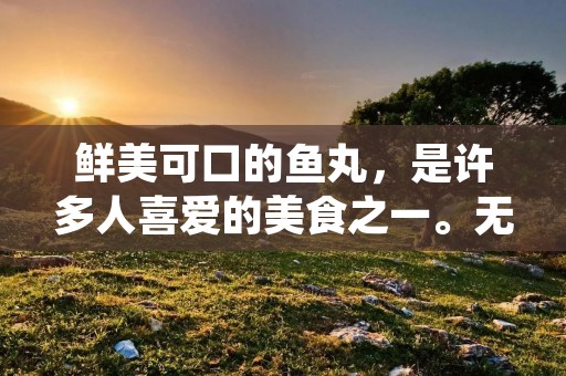鲜美可口的鱼丸,是许多人喜爱的美食之一。无论是作为火锅的配料,还是独立的小吃,鱼丸都能带给人们独特的口感和满足感。下面就让我们一起来了解一下鱼丸的制作方法吧。 鲜美可口的鱼丸,是许多人喜爱的美食之一。无论是作为火锅的配料,还是独立的小吃,鱼丸都能带给人们独特的口感和满足感。下面就让我们一起来了解一下鱼丸的制作方法吧。