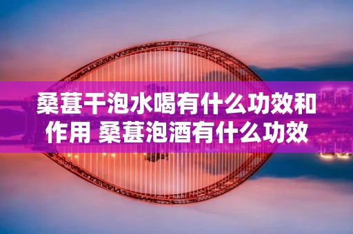 桑葚干泡水喝有什么功效和作用 桑葚泡酒有什么功效和作用