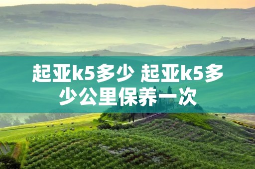 起亚k5多少 起亚k5多少公里保养一次