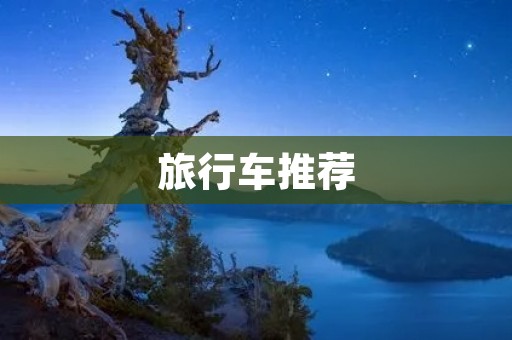 旅行车推荐:为您带来完美的旅行体验 旅行车推荐:为您带来完美的旅行体验