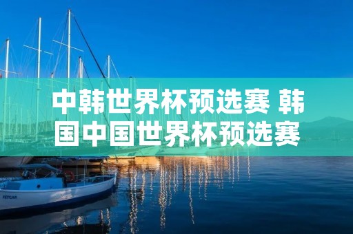 中韩世界杯预选赛 韩国中国世界杯预选赛 中韩世界杯预选赛 韩国中国世界杯预选赛