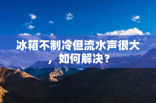 冰箱不制冷但流水声很大,如何解决? 冰箱不制冷但流水声很大,如何解决?