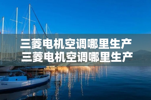 三菱电机空调哪里生产 三菱电机空调哪里生产厂家