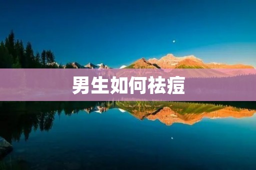 男生如何祛痘:有效方法与注意事项