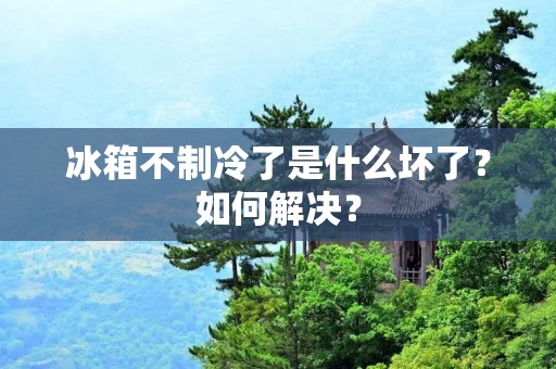 冰箱不制冷了是什么坏了？如何解决？