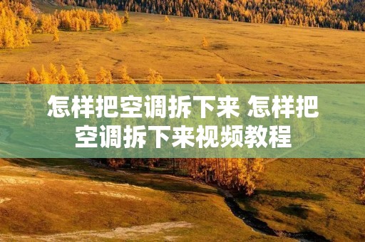 怎样把空调拆下来 怎样把空调拆下来视频教程 怎样把空调拆下来 怎样把空调拆下来视频教程