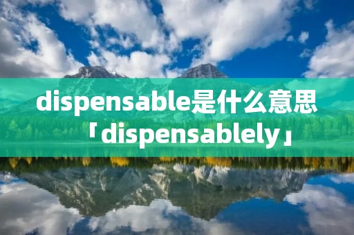 dispensable是什么意思「dispensablely」