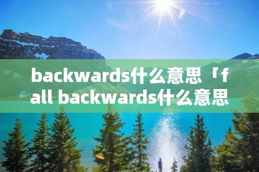 backwards什么意思「fall backwards什么意思」 backwards什么意思「fall backwards什么意思」