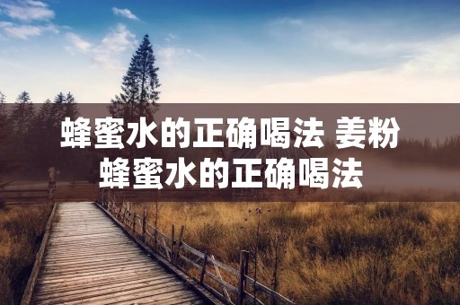 蜂蜜水的正确喝法 姜粉蜂蜜水的正确喝法 蜂蜜水的正确喝法 姜粉蜂蜜水的正确喝法