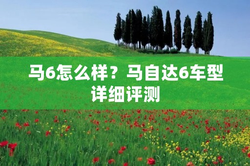 马6怎么样?马自达6车型详细评测 马6怎么样?马自达6车型详细评测
