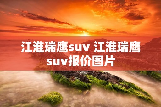 江淮瑞鹰suv 江淮瑞鹰suv报价图片 江淮瑞鹰suv 江淮瑞鹰suv报价图片