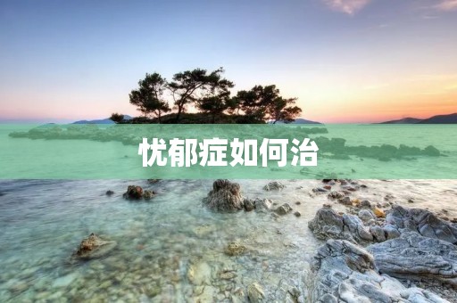 忧郁症如何治:了解病因、症状和治疗方法