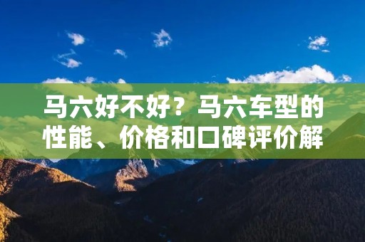 马六好不好？马六车型的性能、价格和口碑评价解析