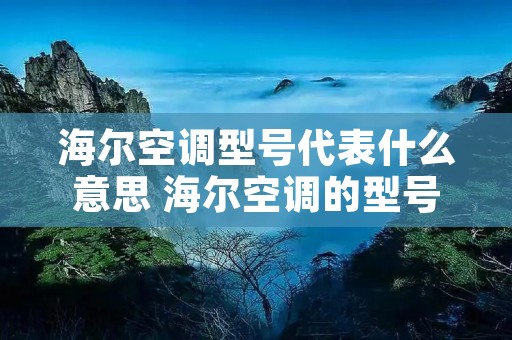 海尔空调型号代表什么意思 海尔空调的型号代表什么