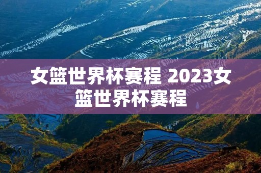 女篮世界杯赛程 2023女篮世界杯赛程