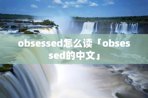 obsessed怎么读「obsessed的中文」