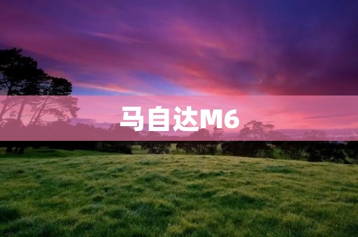 马自达M6:优雅与动感的完美结合 马自达M6:优雅与动感的完美结合