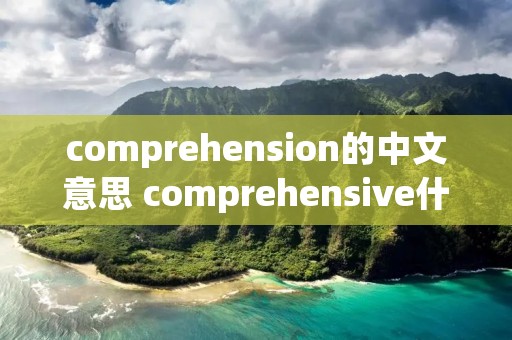 comprehension的中文意思 comprehensive什么意思中文意思是什么