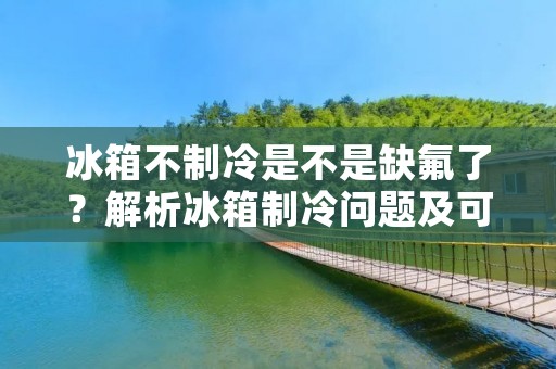 冰箱不制冷是不是缺氟了？解析冰箱制冷问题及可能原因