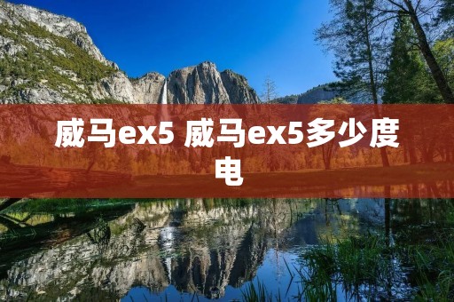 威马ex5 威马ex5多少度电 威马ex5 威马ex5多少度电