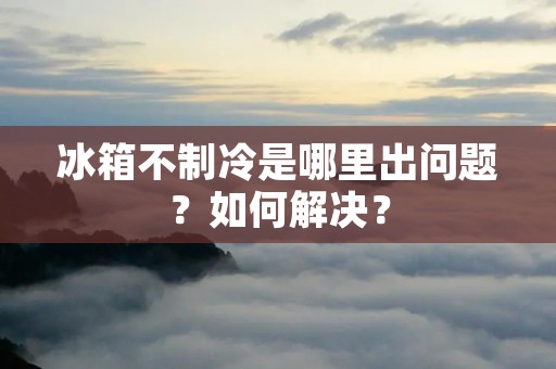 冰箱不制冷是哪里出问题？如何解决？