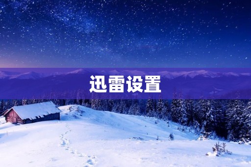 迅雷设置：优化下载体验，提升下载速度