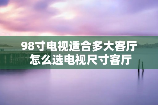 98寸电视适合多大客厅 怎么选电视尺寸客厅
