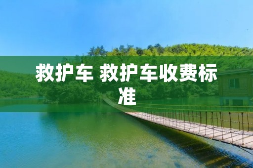 救护车 救护车收费标准 救护车 救护车收费标准
