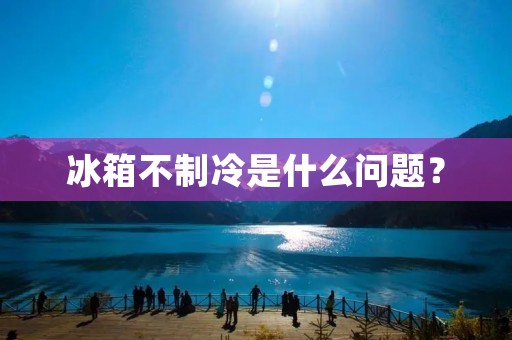 冰箱不制冷是什么问题？