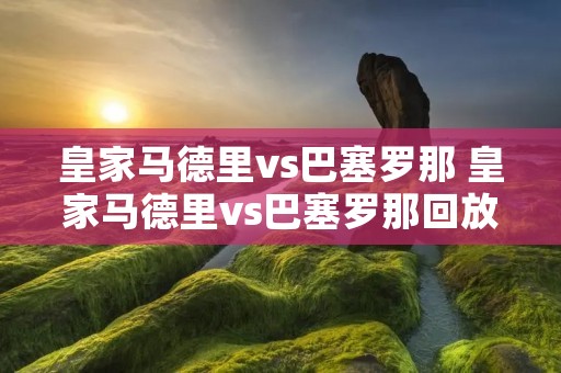 皇家马德里vs巴塞罗那 皇家马德里vs巴塞罗那回放