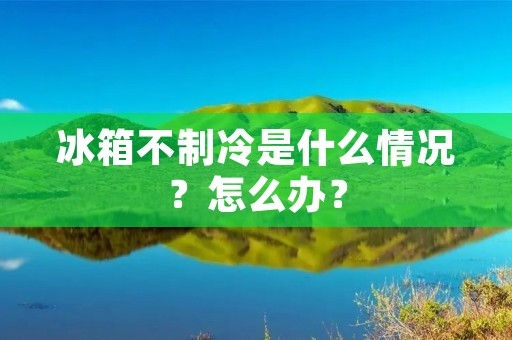 冰箱不制冷是什么情况?怎么办? 冰箱不制冷是什么情况?怎么办?