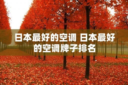 日本最好的空调 日本最好的空调牌子排名 日本最好的空调 日本最好的空调牌子排名