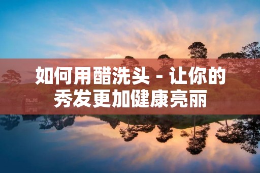 如何用醋洗头 - 让你的秀发更加健康亮丽