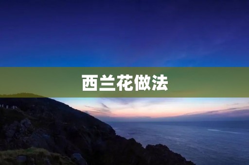 西兰花做法：尝鲜西兰花的七种美味做法