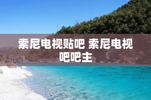 索尼电视贴吧 索尼电视吧吧主 索尼电视贴吧 索尼电视吧吧主