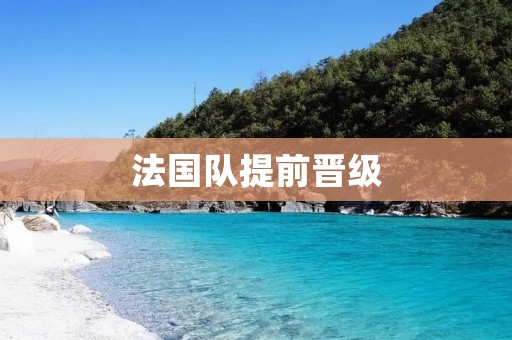 法国队提前晋级：欧洲杯小组赛表现出色