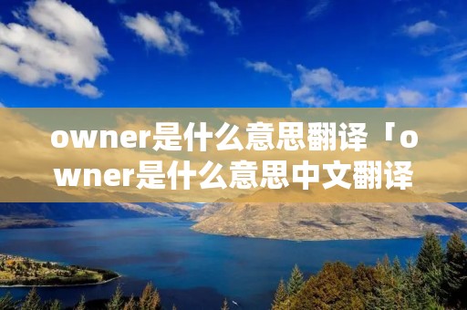 owner是什么意思翻译「owner是什么意思中文翻译怎么读」 owner是什么意思翻译「owner是什么意思中文翻译怎么读」