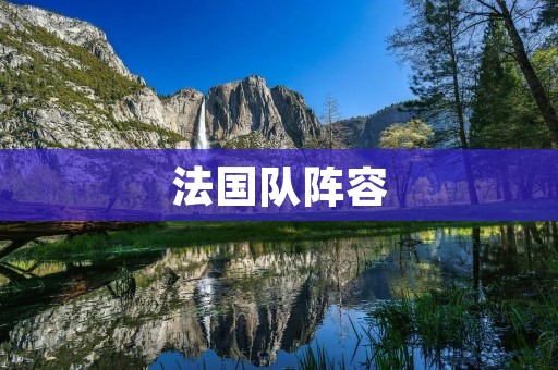 法国队阵容：世界杯冠军的铁血之师