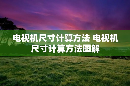 电视机尺寸计算方法 电视机尺寸计算方法图解 电视机尺寸计算方法 电视机尺寸计算方法图解
