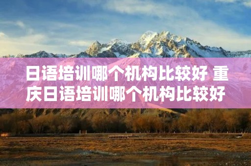 日语培训哪个机构比较好 重庆日语培训哪个机构比较好