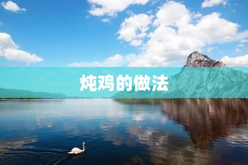 炖鸡的做法:美味鲜香的家常佳肴 炖鸡的做法:美味鲜香的家常佳肴
