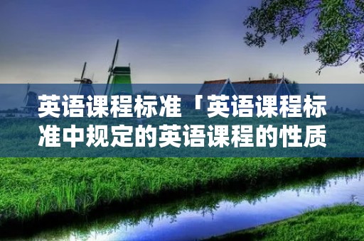 英语课程标准「英语课程标准中规定的英语课程的性质是什么」 英语课程标准「英语课程标准中规定的英语课程的性质是什么」
