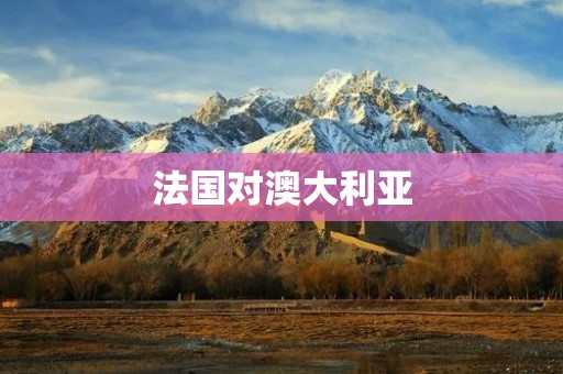 法国对澳大利亚：战略伙伴关系的深化与合作的拓展