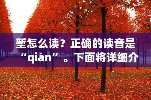 堑怎么读?正确的读音是“qiàn”。下面将详细介绍关于堑的含义、历史背景以及相关的文化内涵。