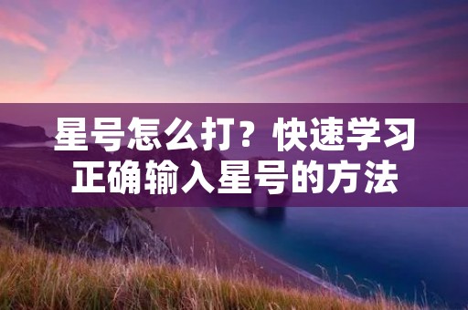 星号怎么打?快速学习正确输入星号的方法