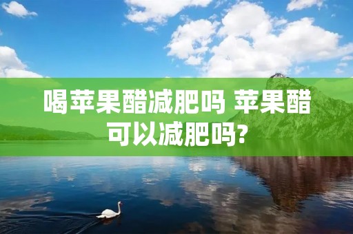 喝苹果醋减肥吗 苹果醋可以减肥吗?
