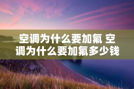 空调为什么要加氟 空调为什么要加氟多少钱一台
