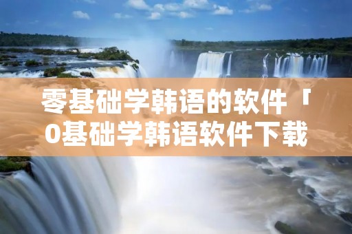 零基础学韩语的软件「0基础学韩语软件下载」 零基础学韩语的软件「0基础学韩语软件下载」