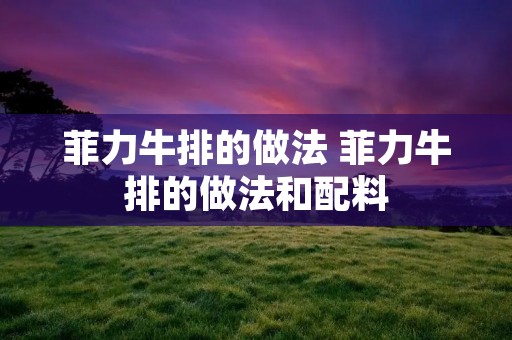 菲力牛排的做法 菲力牛排的做法和配料