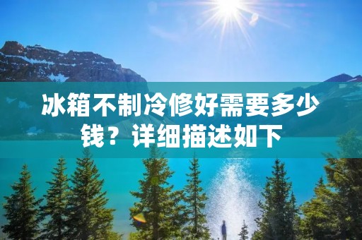 冰箱不制冷修好需要多少钱？详细描述如下：